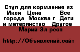Стул для кормления из Икея › Цена ­ 800 - Все города, Москва г. Дети и материнство » Другое   . Марий Эл респ.